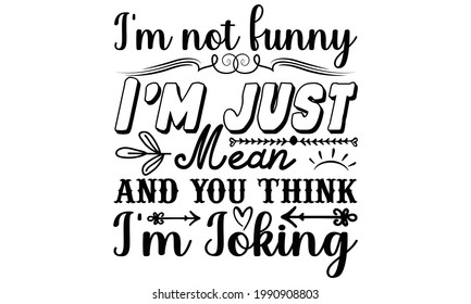 I'm not funny I'm just mean and you think I'm joking- Funny t shirts design, Hand drawn lettering phrase, Calligraphy t shirt design, Isolated on white background, svg Files for Cutting Cricut