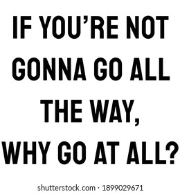 If you’re not gonna go all the way, why go at all