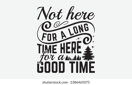 Not here for a long time here for a good time -Camping T-Shirt Design, Hand-Drawn Lettering Illustration, For Wall, Phrases, Poster, Hoodie, Templates, And Flyer, Cutting Machine.