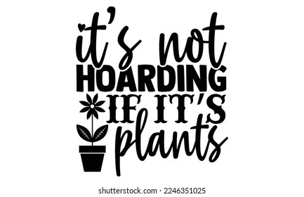 It’s Not Hoarding If It’s Plants - Gardening t shirt design, svg Files for Cutting Cricut and Silhouette, Handmade calligraphy vector illustration, and Hand drawn lettering phrase.