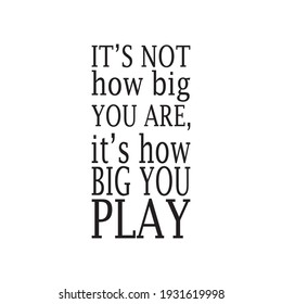it's not how big you are, it's how big you play the quote letter