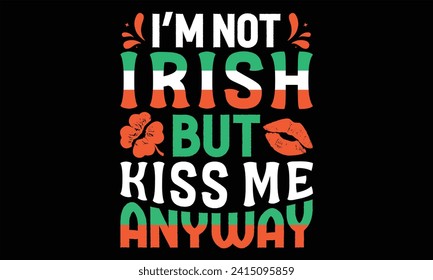 I’m Not Irish But Kiss Me Anyway - St. Patrick’s Day T Shirt Design, Hand lettering inspirational quotes isolated on Black background, used for prints on bags, poster, banner, flyer and mug, pillows.