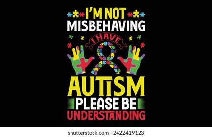 I’m Not Misbehaving I Have Autism Please Be Understanding - Autism T Shirt Design, Hand drawn lettering phrase, Cutting and Silhouette, card, Typography Vector illustration for poster, banner, flyer a