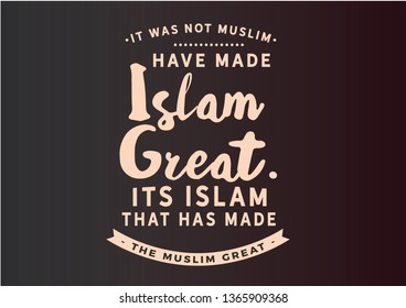 It was not Muslim who have made Islam great. its Islam that has made the Muslim great. islamic quote