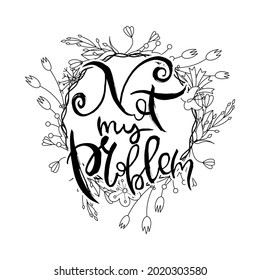 Not My Problem. Hand lettering grunge card with flower background. Handcrafted doodle letters in retro style. Hand-drawn vintage vector typography illustration