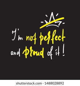 I am not perfect and proud of it - inspire and  motivational quote. Hand drawn beautiful lettering. Print for inspirational poster, t-shirt, bag, cups, card, flyer, sticker, badge. Cute funny vector