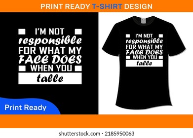 I'M NOT RESPONSIBLE FOR WHAT MY FACE DOES WHEN YOU TAIIE T-SHIRT