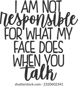 I Am Not Responsible For What My Face Does When You Talk - Funny Quote