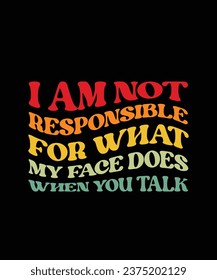 I AM NOT RESPONSIBLE FOR WHAT MY FACE DOES WHEN YOU TALK. T-SHIRT DESIGN. PRINT TEMPLATE.TYPOGRAPHY VECTOR ILLUSTRATION.