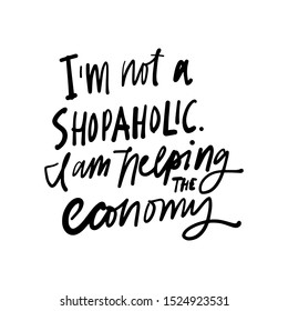 I'm not a shopaholic, I am helping the economy. Fashion hand lettering illustration for your design.
