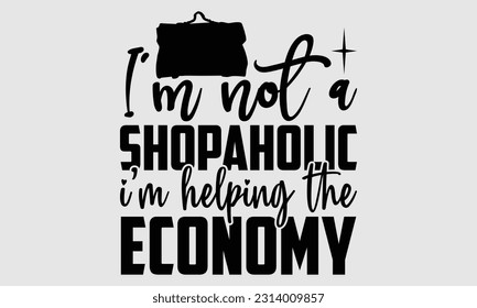 I’m not a shopaholic I’m helping the economy- Tote Bag T Shirt design, Hand drawn lettering phrase, eps, svg Files for Cutting, Vector illustration Template and white background