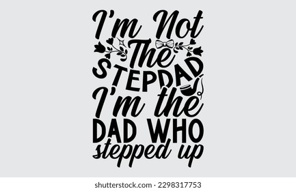 I’m Not The Stepdad I’m The Dad Who Stepped Up - Father's Day T-shirt Design, Typography T-Shirt Vector Illustration, For Prints Bags, Posters, Cards, Cutting Machine, Silhouette Cameo, Cricut
