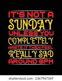 IT'S NOT A SUNDAY UNLESS YOU COMPLETELY WASTE IT THEN FEEL REALLY SAD AROUND 8 P.M. T-SHIRT DESIGN. PRINT TEMPLATE.TYPOGRAPHY VECTOR ILLUSTRATION.