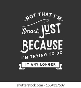 Not that I'm smart, just because I'm trying to do it any longer. motivation quote