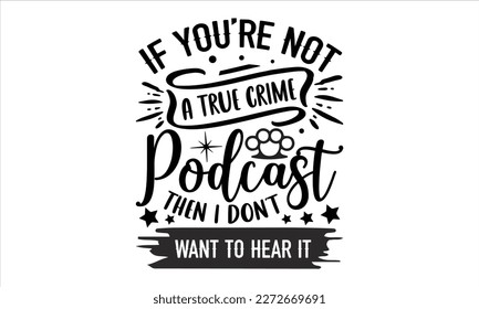 If you’re not a true crime podcast then I don't want to hear it- True Crime t- shirt design, Hand written vector svg design,  Printable Vector Illustration, typography, graphics, Isolated on white bac