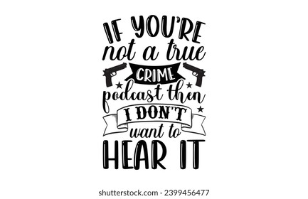 If You’re Not A True Crime Podcast Then I Don't Want To Hear It- True Crime t- shirt design, Hand drawn lettering phrase, for Cutting Machine, Silhouette Cameo, Cricut Vector illustration Template.