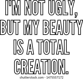 I am not ugly but my beauty is a total creation