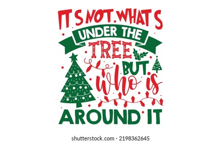 It’s Not What’s Under The Tree But Who Is Around It - Christmas t-shirt design, SVG Files for Cutting, Handmade calligraphy vector illustration, Hand written vector sign, EPS