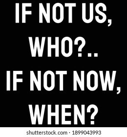 If not us, who. If not now, when