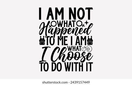 I Am Not What Happened To Me I Am What I Choose To Do With It- Women's empowerment t- shirt design, Hand drawn lettering phrase for Cutting Machine, Silhouette Cameo, Cricut, eps, Files for Cutting Ve