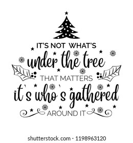 It's not what's under the tree, that matters it's who's gathered around it. Christmas quote. Black typography for Christmas cards design, poster, print