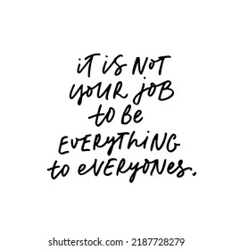 It's not your job to be everything to everyone phrase. Hand drawn motivational slogan isolated on white. Handwritten simple line lettering quote about purpose and freedom. Line calligraphy.