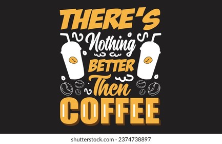 There’s Nothing Better Then Coffee T-Shirt Design