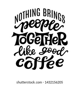 Nothing brings people together like good coffee. Hand lettering quote isolated on white background. Vector typography for posters, t shirts, cards, restaurants, cafe, food truck decor