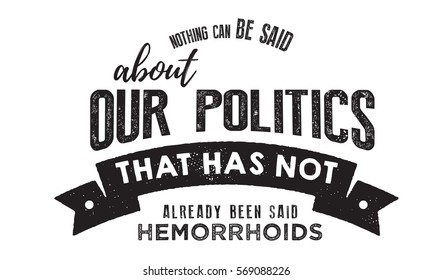 Nothing can be said about our politics that has not already been said about hemorrhoids. Politics quote