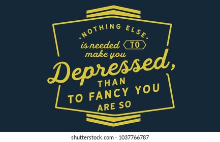 Nothing else is needed to make you depressed, than to fancy you are so.