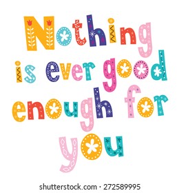 Nothing is ever good enough for you