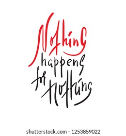 Nothing happens for nothing - inspire and motivational quote. Hand drawn beautiful lettering. Print for inspirational poster, t-shirt, bag, cups, card, flyer, sticker, badge. Elegant calligraphy sign