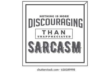 Nothing Is More Discouraging Than Unappreciated Sarcasm.