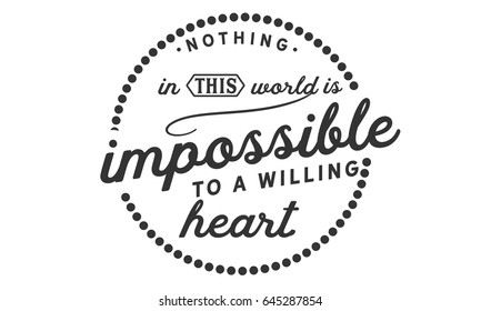 Nothing in this world is impossible to a willing heart. Impossibility Quotes