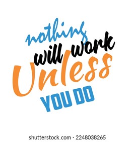 Nothing Will Work Unless You Do- Typography T-Shirt Design, EPS File format, size 2500x2500 pixel, Editable file, Printable graphic, 300 DPI (PPI), White background.