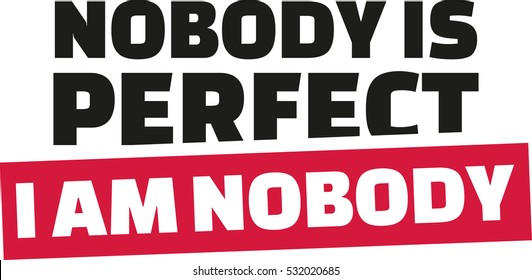 Novody is perfect. I am nobody.