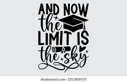 And Now The Limit Is The Sky - Graduate T-Shirt Design, Motivational Inspirational SVG Quotes, Hand Drawn Vintage Illustration With Hand-Lettering And Decoration Elements.