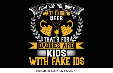 Now Son You Don’t Want to Drink Beer that’s for daddies and kids with fake ids - Beer T Shirt Design, typography vector, svg cut file, svg file, poster, banner, flyer and mug.