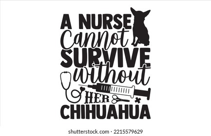 A Nurse Cannot Survive Without Her Chihuahua - Chihuahua T shirt Design, Modern calligraphy, Cut Files for Cricut Svg, Illustration for prints on bags, posters svg