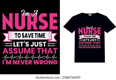 I’M A NURSE TO SAVE TIME LET’S JUST ASSUME THAT I’M NEVER WRONG, Nursing T-shirt Design.