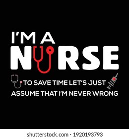 I'm a Nurse to save time let's just assume that I'm never wrong. Vector, template- Nurse t shirt design. 