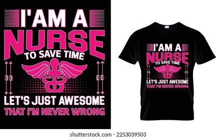 I am a nurse to save time let's just awesome 
that I m never wrong,,,, Nursing T-Shirt design