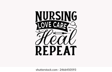 Nursing Love Care Heal Repeat - Nurse T-shirt Design, Drawn Vintage Illustration With Hand-Lettering And Decoration Elements, Calligraphy Vector, For Cutting Machine, Silhouette Cameo, EPS-10.