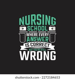 Nursing school where every answer is correct but you're still wrong - Nurse typographic slogan design vector. svg