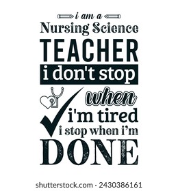 I am a Nursing Science teacher i don’t stop when i am tired i stop when i am done. Vector Illustration quote. Science teacher t shirt design. Template for t shirt, typography, print, gift card, label 