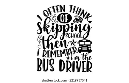 I Often Think Of Skipping School Then I Remember I’m The Bus Driver - Bus Driver T-shirt Design, Hand drawn lettering phrase isolated on white background, eps, svg Files for Cutting