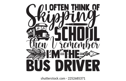 I Often Think Of Skipping School Then I Remember I’m The Bus Driver - Bus Driver T-shirt Design, Handmade calligraphy vector, Hand drawn vintage illustration with hand-lettering and decoration element