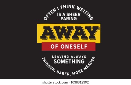 Often I think writing is a sheer paring away of oneself leaving always something thinner, barer, more meager.