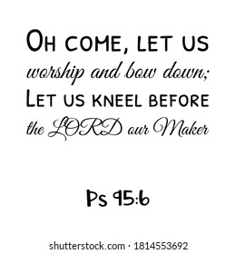 Oh come, let us worship and bow down; Let us kneel before the LORD our Maker. Bible verse quote