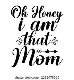 oh honey i am that mom, Mother's day shirt print template,  typography design for mom mommy mama daughter grandma girl women aunt mom life child best mom adorable shirt